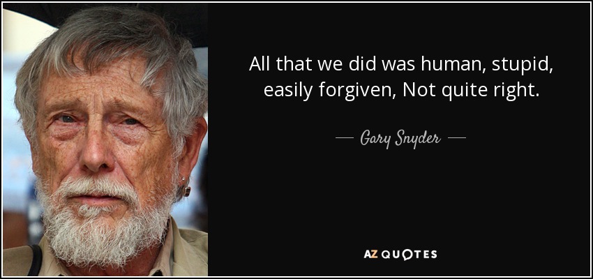 All that we did was human, stupid, easily forgiven, Not quite right. - Gary Snyder