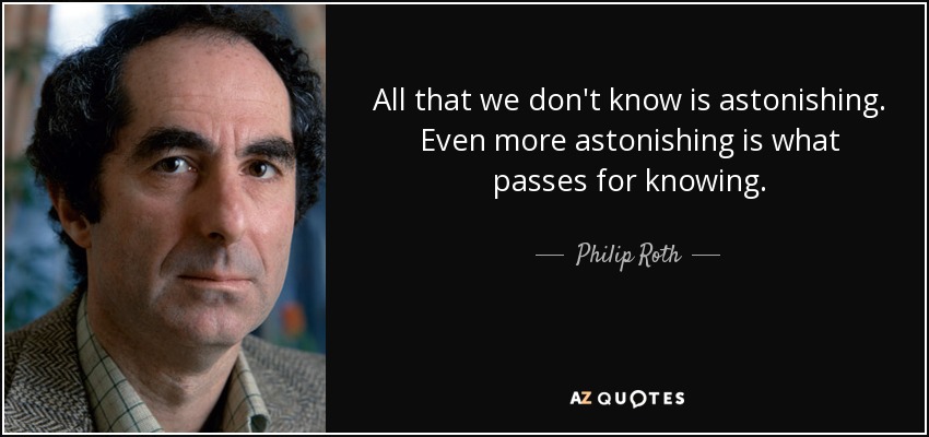 All that we don't know is astonishing. Even more astonishing is what passes for knowing. - Philip Roth