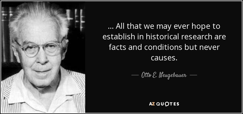 ... All that we may ever hope to establish in historical research are facts and conditions but never causes. - Otto E. Neugebauer