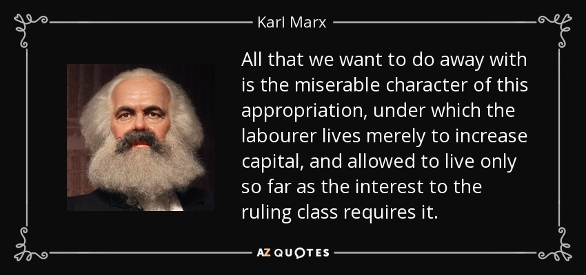 All that we want to do away with is the miserable character of this appropriation, under which the labourer lives merely to increase capital , and allowed to live only so far as the interest to the ruling class requires it. - Karl Marx
