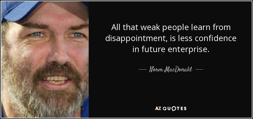 All that weak people learn from disappointment, is less confidence in future enterprise. - Norm MacDonald