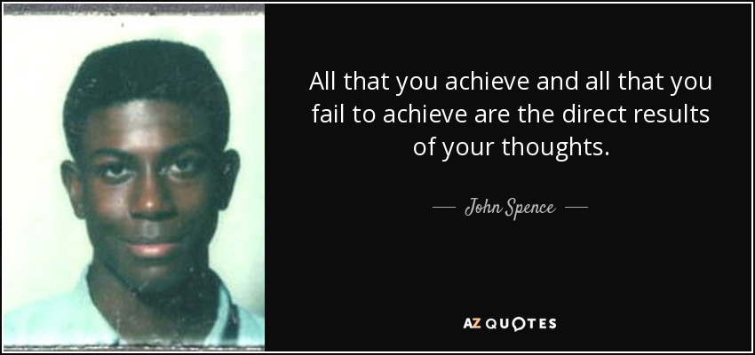All that you achieve and all that you fail to achieve are the direct results of your thoughts. - John Spence