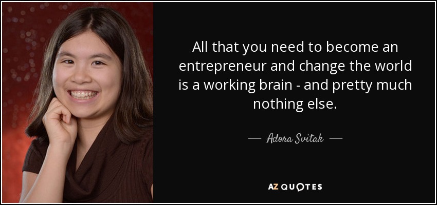 All that you need to become an entrepreneur and change the world is a working brain - and pretty much nothing else. - Adora Svitak