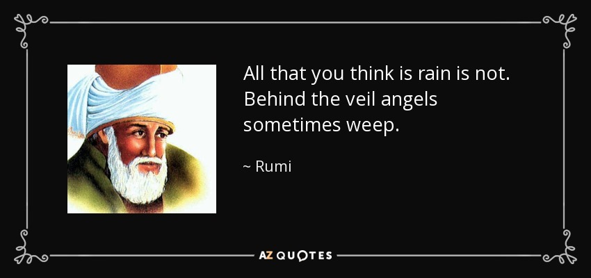All that you think is rain is not. Behind the veil angels sometimes weep. - Rumi