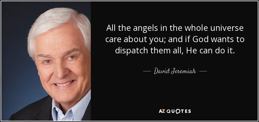 All the angels in the whole universe care about you; and if God wants to dispatch them all, He can do it. - David Jeremiah