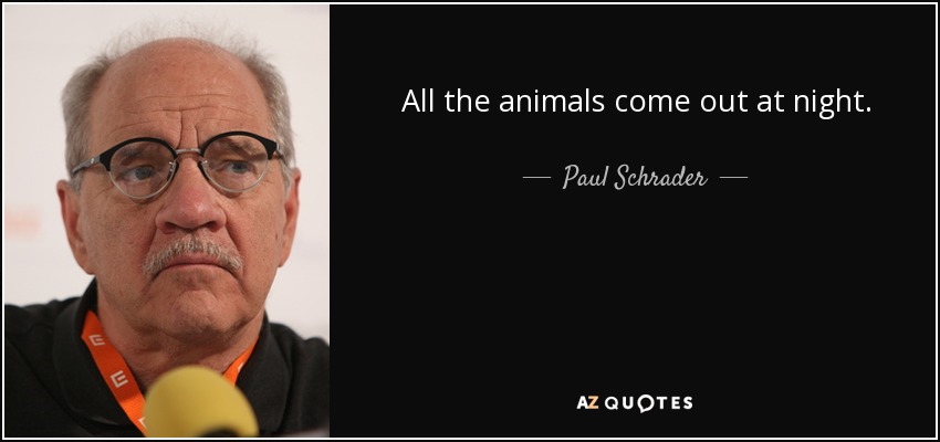 All the animals come out at night. - Paul Schrader