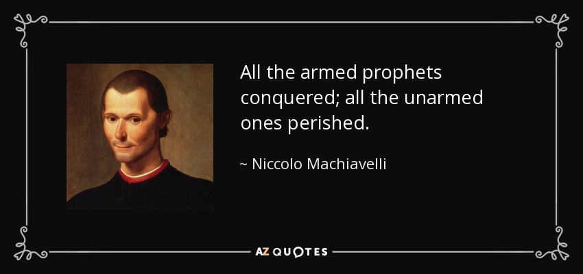 All the armed prophets conquered; all the unarmed ones perished. - Niccolo Machiavelli