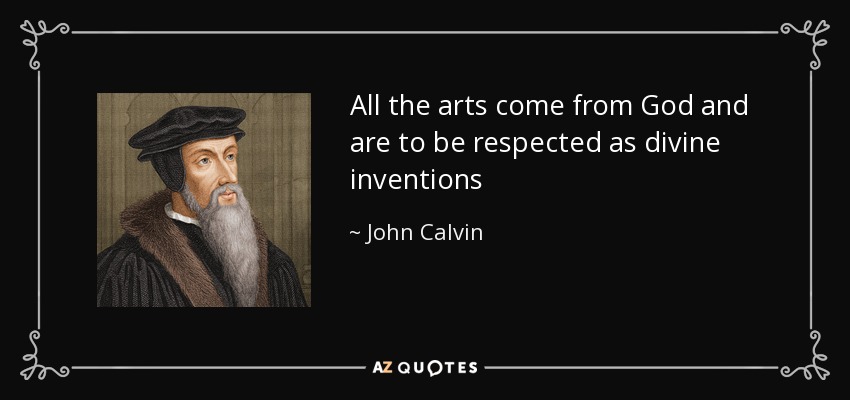 All the arts come from God and are to be respected as divine inventions - John Calvin