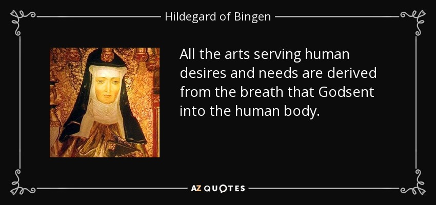 All the arts serving human desires and needs are derived from the breath that Godsent into the human body. - Hildegard of Bingen