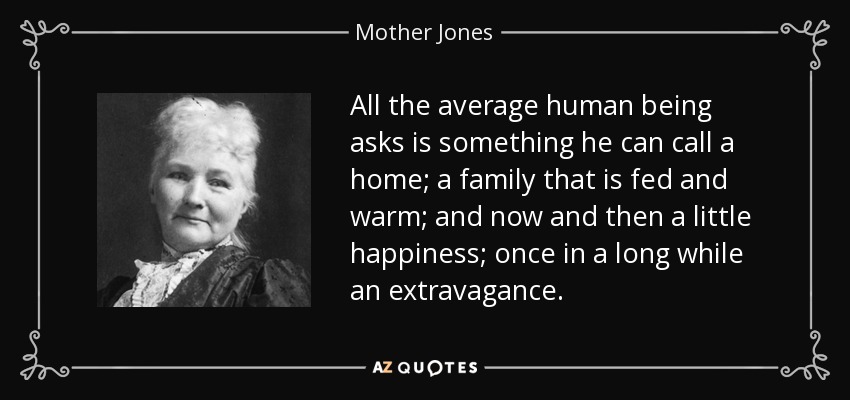 All the average human being asks is something he can call a home; a family that is fed and warm; and now and then a little happiness; once in a long while an extravagance. - Mother Jones