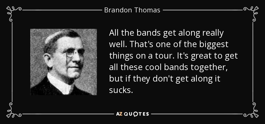 All the bands get along really well. That's one of the biggest things on a tour. It's great to get all these cool bands together, but if they don't get along it sucks. - Brandon Thomas