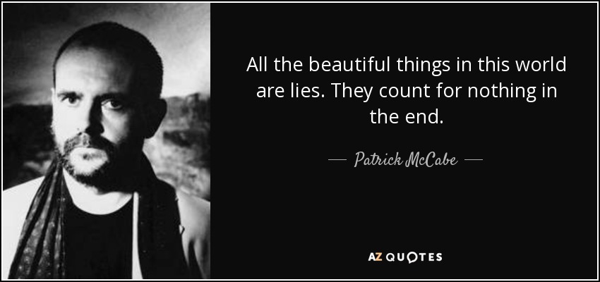 All the beautiful things in this world are lies. They count for nothing in the end. - Patrick McCabe