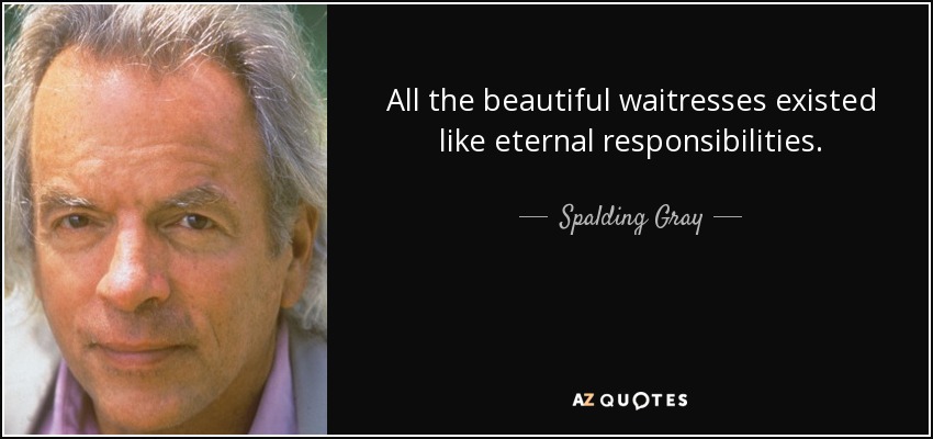 All the beautiful waitresses existed like eternal responsibilities. - Spalding Gray