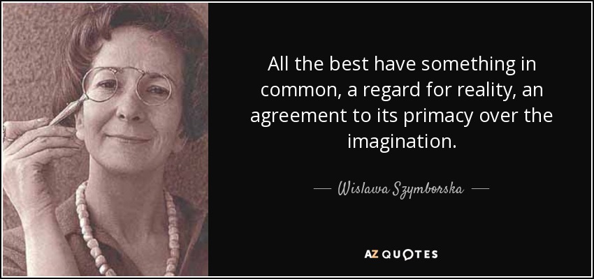 All the best have something in common, a regard for reality, an agreement to its primacy over the imagination. - Wislawa Szymborska