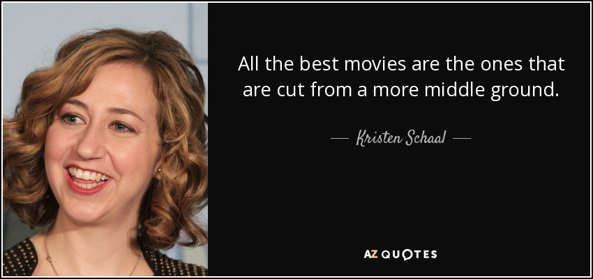 All the best movies are the ones that are cut from a more middle ground. - Kristen Schaal