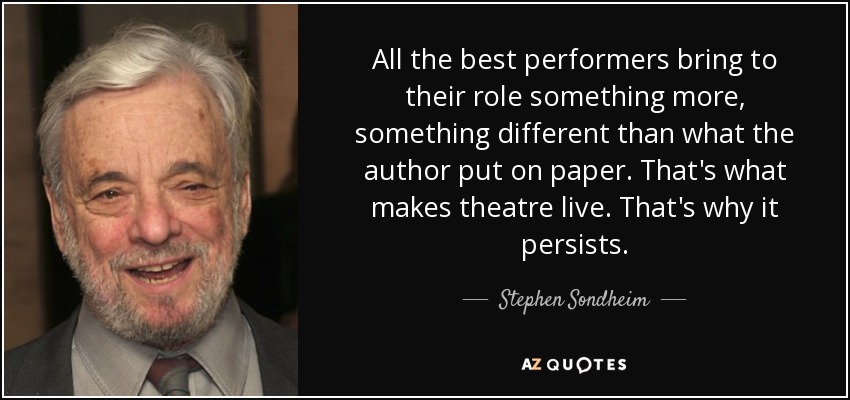 All the best performers bring to their role something more, something different than what the author put on paper. That's what makes theatre live. That's why it persists. - Stephen Sondheim