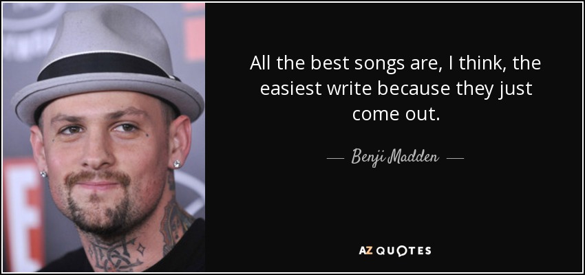All the best songs are, I think, the easiest write because they just come out. - Benji Madden