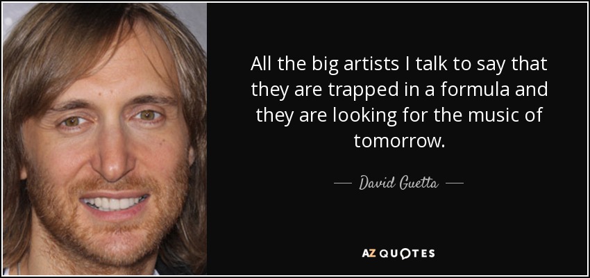All the big artists I talk to say that they are trapped in a formula and they are looking for the music of tomorrow. - David Guetta
