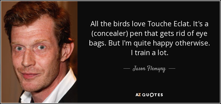 All the birds love Touche Eclat. It's a (concealer) pen that gets rid of eye bags. But I'm quite happy otherwise. I train a lot. - Jason Flemyng