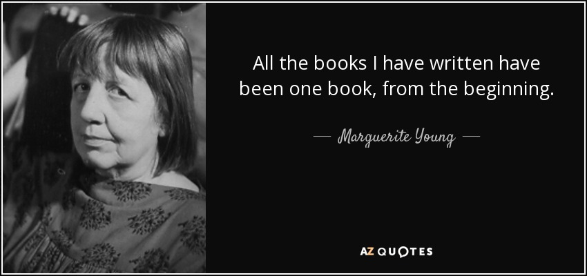 All the books I have written have been one book, from the beginning. - Marguerite Young