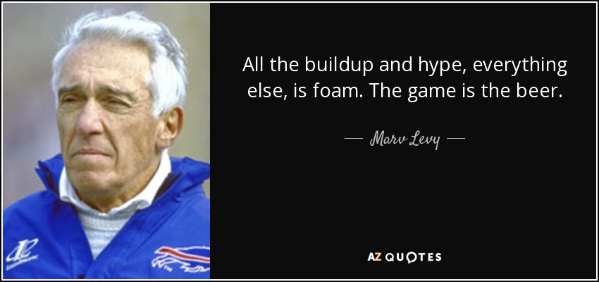 All the buildup and hype, everything else, is foam. The game is the beer. - Marv Levy