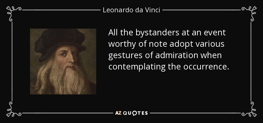 All the bystanders at an event worthy of note adopt various gestures of admiration when contemplating the occurrence. - Leonardo da Vinci