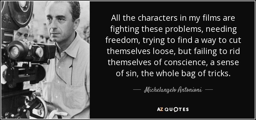 All the characters in my films are fighting these problems, needing freedom, trying to find a way to cut themselves loose, but failing to rid themselves of conscience, a sense of sin, the whole bag of tricks. - Michelangelo Antonioni