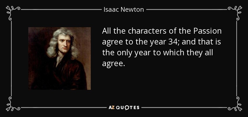 All the characters of the Passion agree to the year 34; and that is the only year to which they all agree. - Isaac Newton