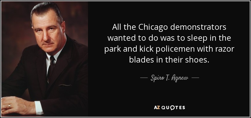 All the Chicago demonstrators wanted to do was to sleep in the park and kick policemen with razor blades in their shoes. - Spiro T. Agnew