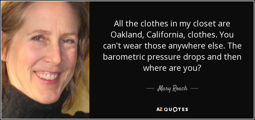 All the clothes in my closet are Oakland, California, clothes. You can't wear those anywhere else. The barometric pressure drops and then where are you? - Mary Roach