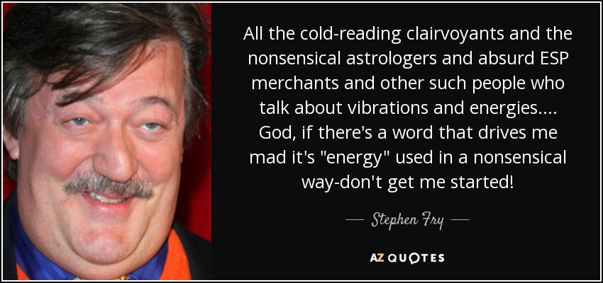 All the cold-reading clairvoyants and the nonsensical astrologers and absurd ESP merchants and other such people who talk about vibrations and energies.... God, if there's a word that drives me mad it's 