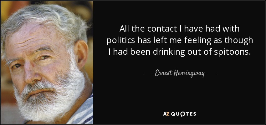 All the contact I have had with politics has left me feeling as though I had been drinking out of spitoons. - Ernest Hemingway
