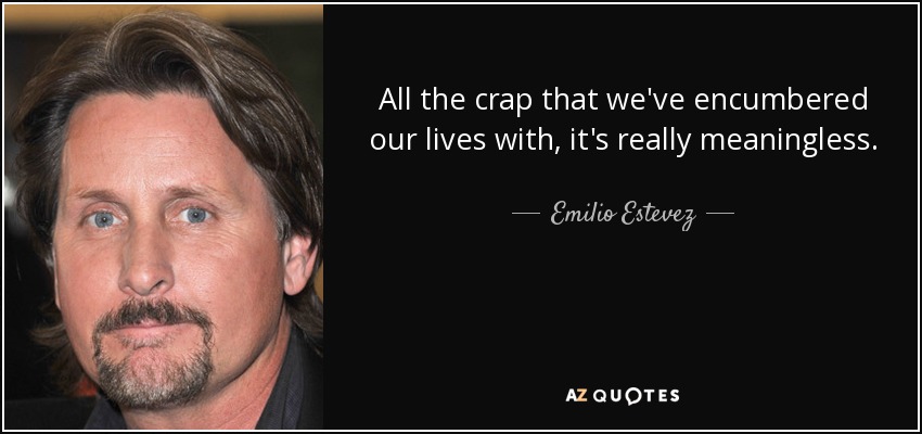 All the crap that we've encumbered our lives with, it's really meaningless. - Emilio Estevez