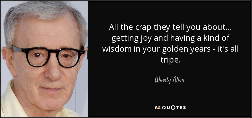 All the crap they tell you about... getting joy and having a kind of wisdom in your golden years - it's all tripe. - Woody Allen