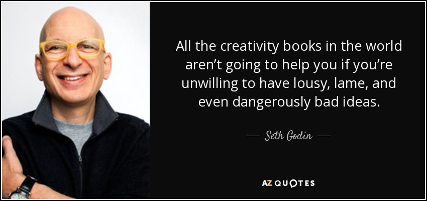 All the creativity books in the world aren’t going to help you if you’re unwilling to have lousy, lame, and even dangerously bad ideas. - Seth Godin