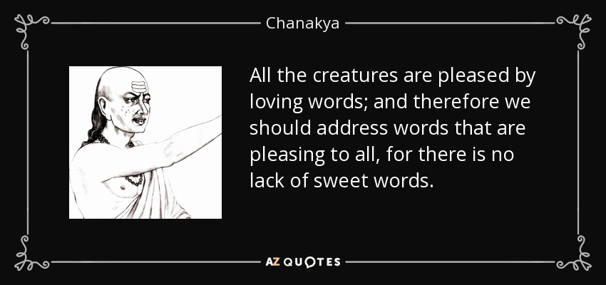 All the creatures are pleased by loving words; and therefore we should address words that are pleasing to all, for there is no lack of sweet words. - Chanakya