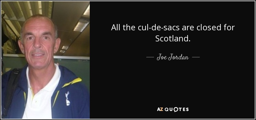 All the cul-de-sacs are closed for Scotland. - Joe Jordan