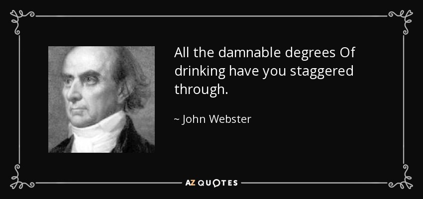 All the damnable degrees Of drinking have you staggered through. - John Webster
