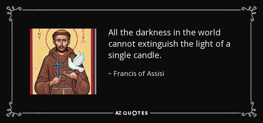 All the darkness in the world cannot extinguish the light of a single candle. - Francis of Assisi