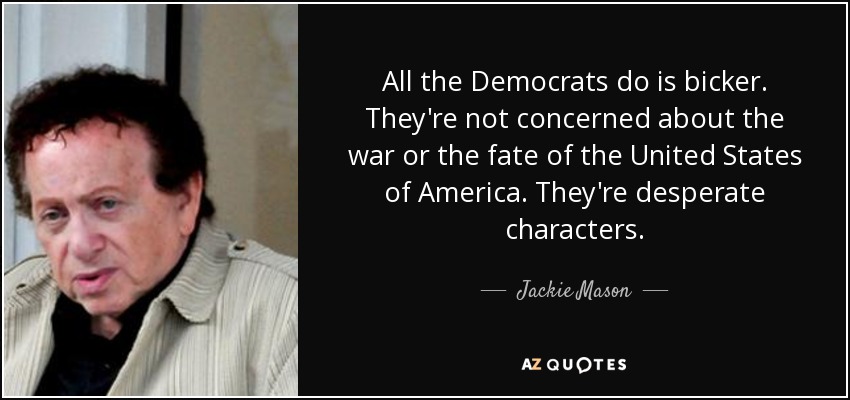 All the Democrats do is bicker. They're not concerned about the war or the fate of the United States of America. They're desperate characters. - Jackie Mason