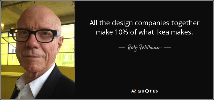 All the design companies together make 10% of what Ikea makes. - Rolf Fehlbaum