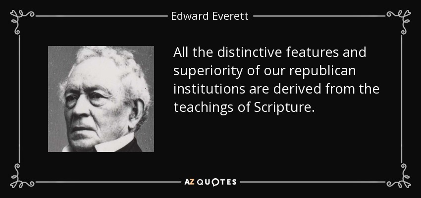 All the distinctive features and superiority of our republican institutions are derived from the teachings of Scripture. - Edward Everett