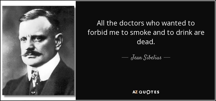 All the doctors who wanted to forbid me to smoke and to drink are dead. - Jean Sibelius