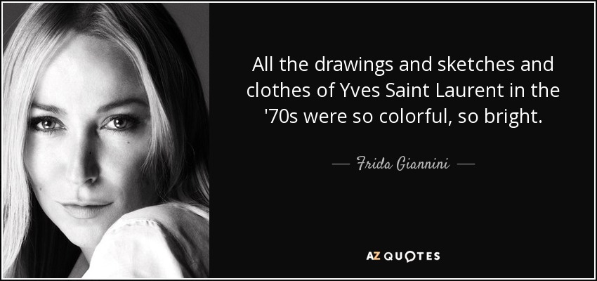 All the drawings and sketches and clothes of Yves Saint Laurent in the '70s were so colorful, so bright. - Frida Giannini