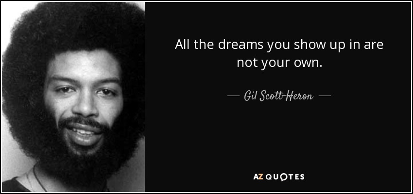 All the dreams you show up in are not your own. - Gil Scott-Heron