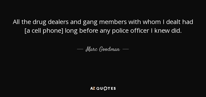 All the drug dealers and gang members with whom I dealt had [a cell phone] long before any police officer I knew did. - Marc Goodman