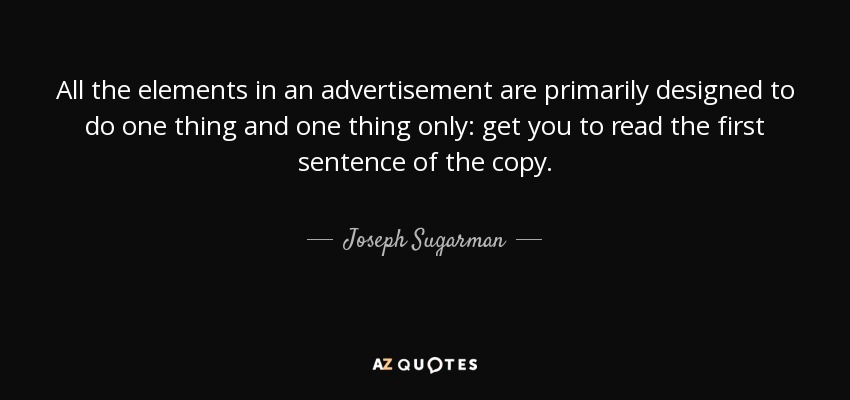 All the elements in an advertisement are primarily designed to do one thing and one thing only: get you to read the first sentence of the copy. - Joseph Sugarman