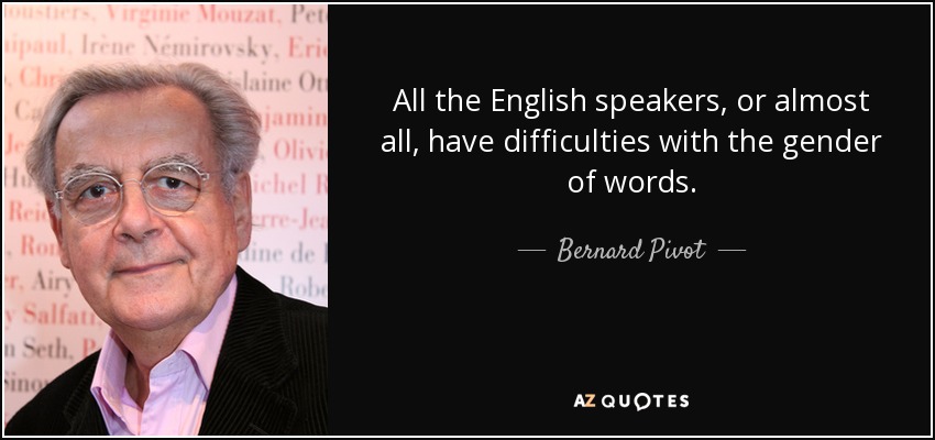 All the English speakers, or almost all, have difficulties with the gender of words. - Bernard Pivot