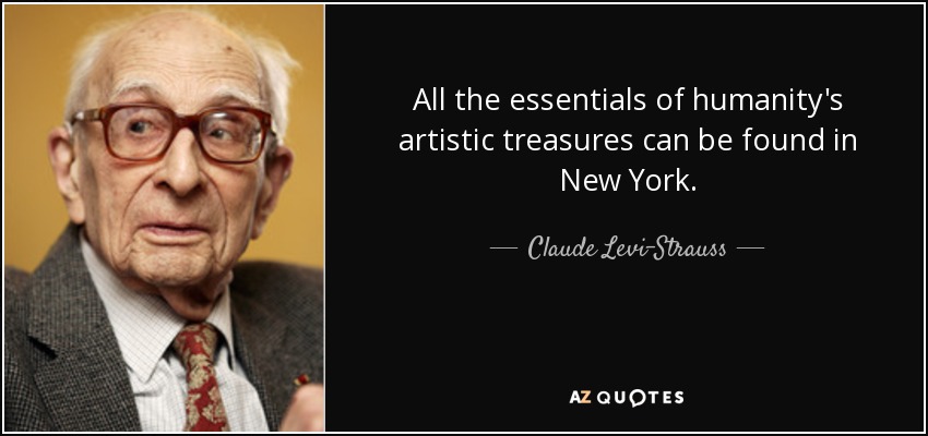 All the essentials of humanity's artistic treasures can be found in New York. - Claude Levi-Strauss