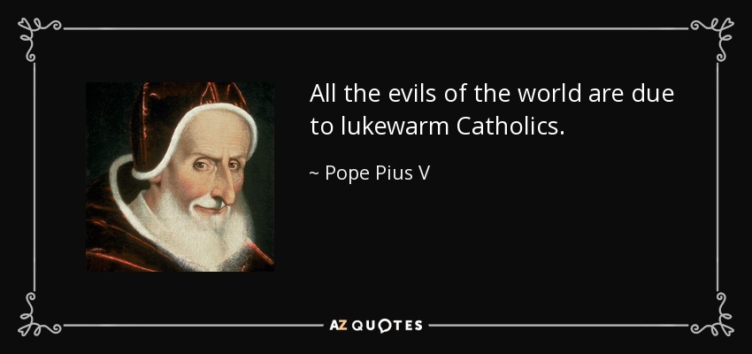 All the evils of the world are due to lukewarm Catholics. - Pope Pius V